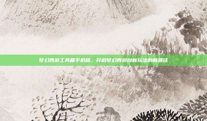 梦幻西游工具箱手机版，开启梦幻西游创新玩法的新路径