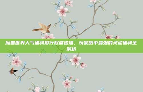 魔兽世界人气坐骑排行权威梳理,玩家眼中最强的灵动坐骑全解析