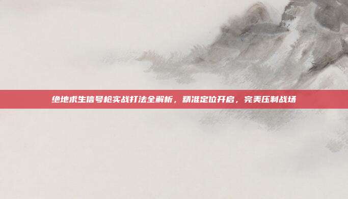 绝地求生信号枪实战打法全解析,精准定位开启,完美压制战场