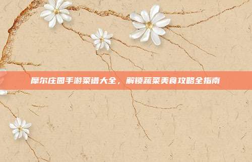 摩尔庄园手游菜谱大全，解锁蔬菜美食攻略全指南