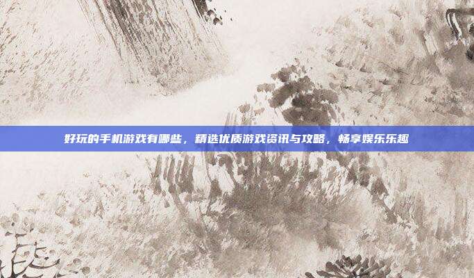 好玩的手机游戏有哪些,精选优质游戏资讯与攻略,畅享娱乐乐趣
