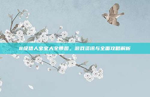 8级猎人宝宝大全带图,游戏资讯与全面攻略解析