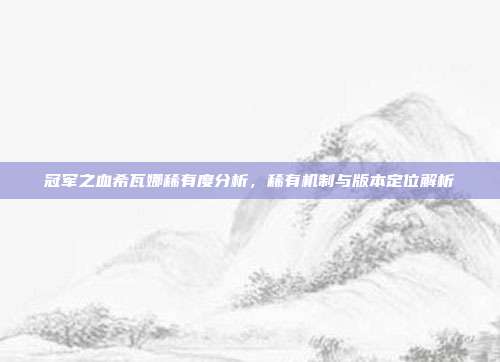 冠军之血希瓦娜稀有度分析,稀有机制与版本定位解析