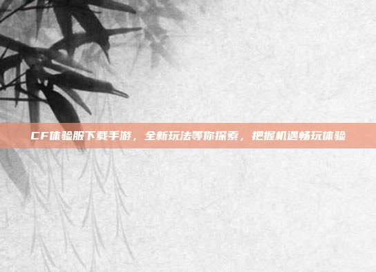 CF体验服下载手游，全新玩法等你探索，把握机遇畅玩体验