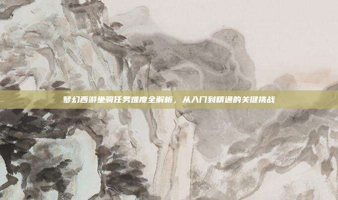 梦幻西游坐骑任务难度全解析，从入门到精通的关键挑战