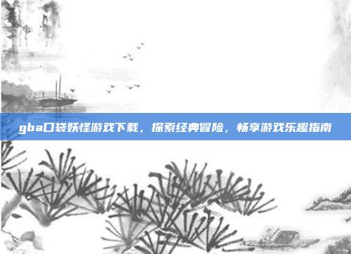 gba口袋妖怪游戏下载,探索经典冒险,畅享游戏乐趣指南