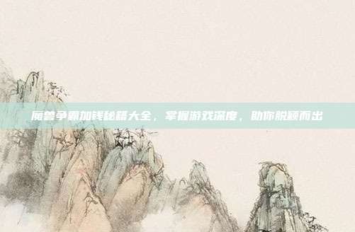 魔兽争霸加钱秘籍大全，掌握游戏深度，助你脱颖而出