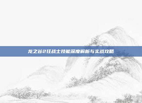 龙之谷2狂战士技能深度解析与实战攻略