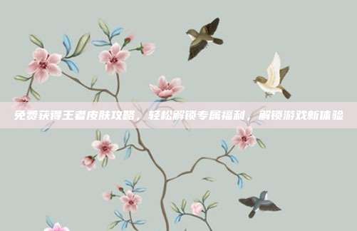 免费获得王者皮肤攻略,轻松解锁专属福利,解锁游戏新体验