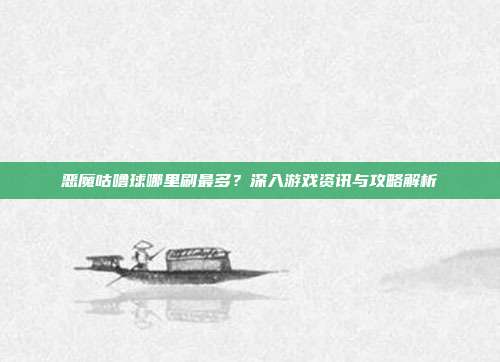 恶魔咕噜球哪里刷最多?深入游戏资讯与攻略解析