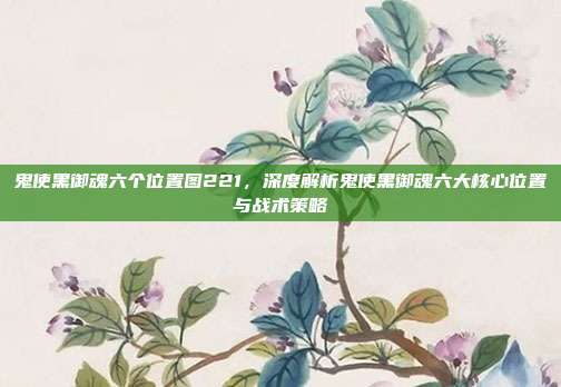 鬼使黑御魂六个位置图221，深度解析鬼使黑御魂六大核心位置与战术策略
