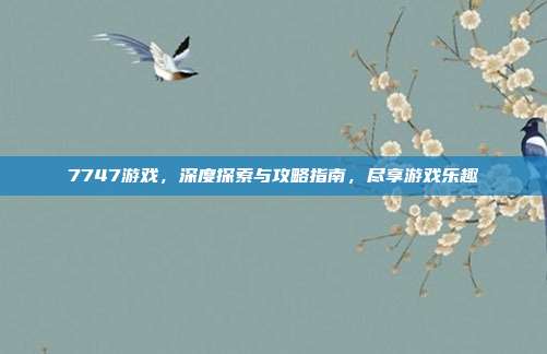 7747游戏,深度探索与攻略指南,尽享游戏乐趣