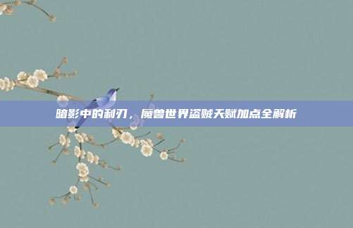 暗影中的利刃，魔兽世界盗贼天赋加点全解析