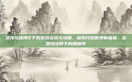 混沌与秩序2下载游戏资讯与攻略,探索开放世界新篇章,在混沌法则下构建秩序
