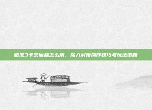 暗黑3卡奈魔盒怎么用,深入解析操作技巧与玩法策略