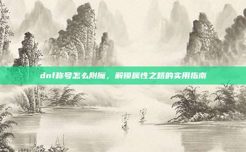 dnf称号怎么附魔,解锁属性之路的实用指南