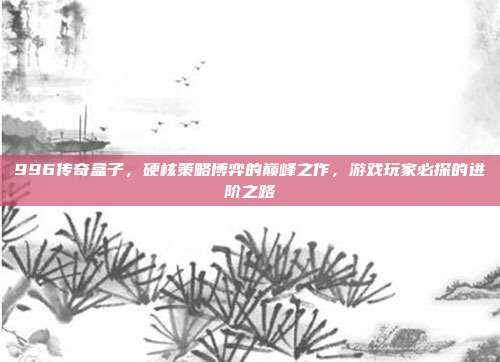 996传奇盒子,硬核策略博弈的巅峰之作,游戏玩家必探的进阶之路