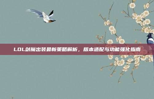LOL剑魔出装最新策略解析,版本适配与功能强化指南