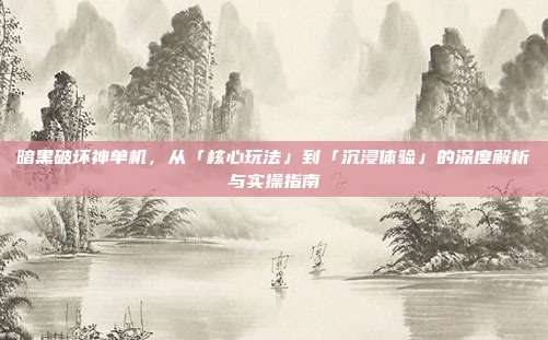 暗黑破坏神单机,从「核心玩法」到「沉浸体验」的深度解析与实操指南