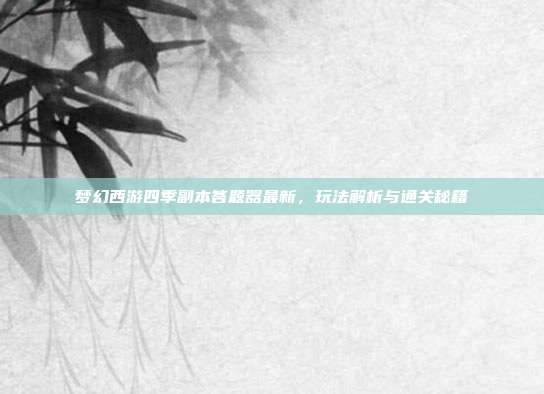 梦幻西游四季副本答题器最新,玩法解析与通关秘籍