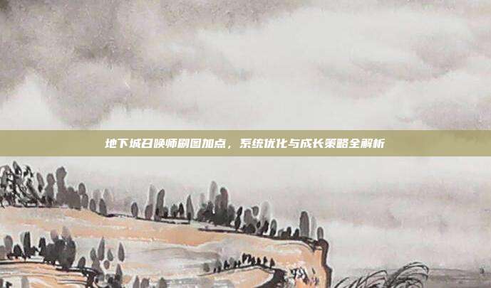 地下城召唤师刷图加点，系统优化与成长策略全解析