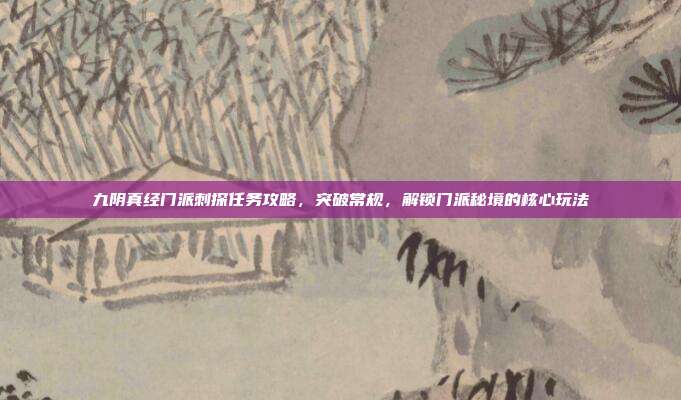 九阴真经门派刺探任务攻略,突破常规,解锁门派秘境的核心玩法