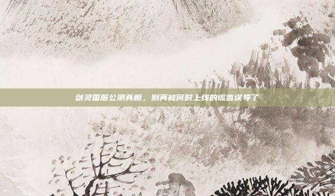 剑灵国服公测真相，别再被何时上线的谎言误导了