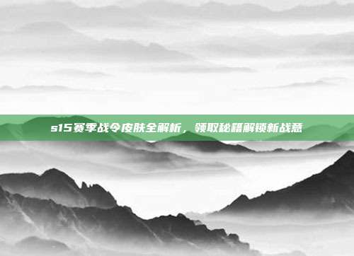 s15赛季战令皮肤全解析,领取秘籍解锁新战意