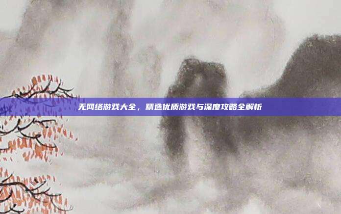 无网络游戏大全，精选优质游戏与深度攻略全解析