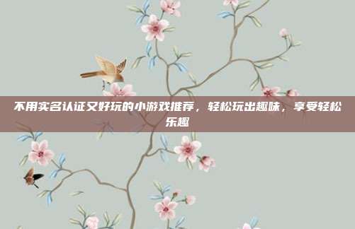 不用实名认证又好玩的小游戏推荐，轻松玩出趣味，享受轻松乐趣