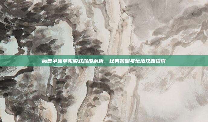 魔兽争霸单机游戏深度解析,经典策略与玩法攻略指南