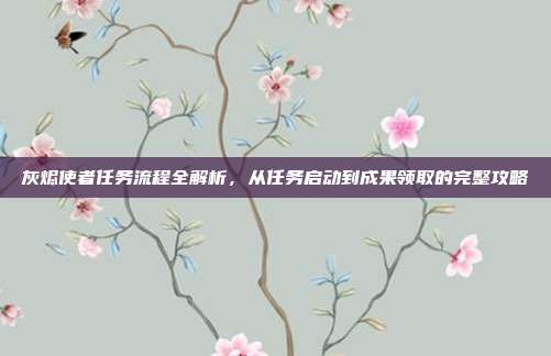 灰烬使者任务流程全解析,从任务启动到成果领取的完整攻略
