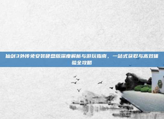 仙剑3外传免安装硬盘版深度解析与游玩指南，一站式获取与高效体验全攻略