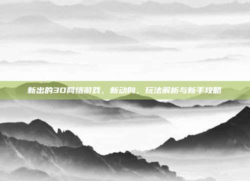 新出的3D网络游戏，新动向、玩法解析与新手攻略