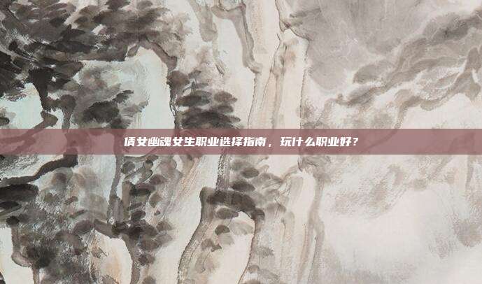 倩女幽魂女生职业选择指南,玩什么职业好?