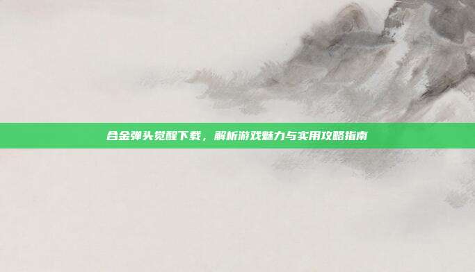 合金弹头觉醒下载,解析游戏魅力与实用攻略指南