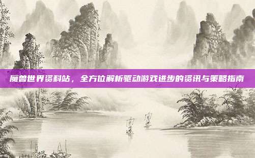 魔兽世界资料站,全方位解析驱动游戏进步的资讯与策略指南