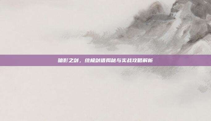 暗影之剑，终极剑谱揭秘与实战攻略解析