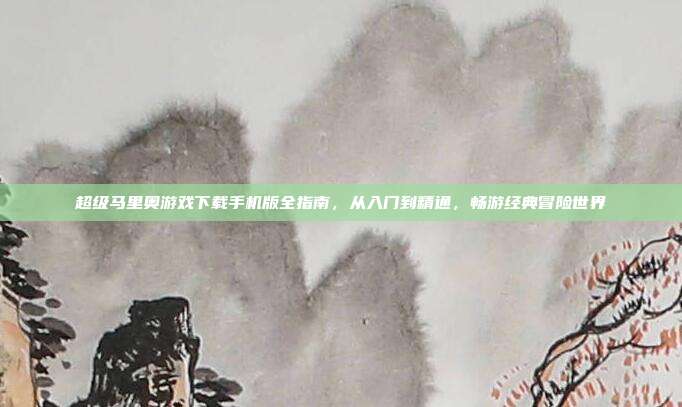 超级马里奥游戏下载手机版全指南,从入门到精通,畅游经典冒险世界