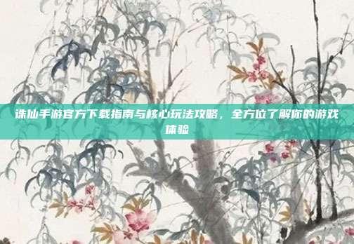 诛仙手游官方下载指南与核心玩法攻略,全方位了解你的游戏体验