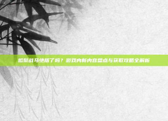 烬鬃战马绝版了吗?游戏内新内容盘点与获取攻略全解析