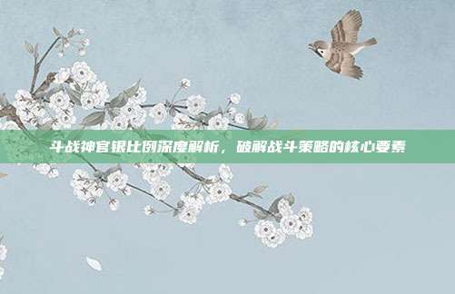 斗战神官银比例深度解析,破解战斗策略的核心要素