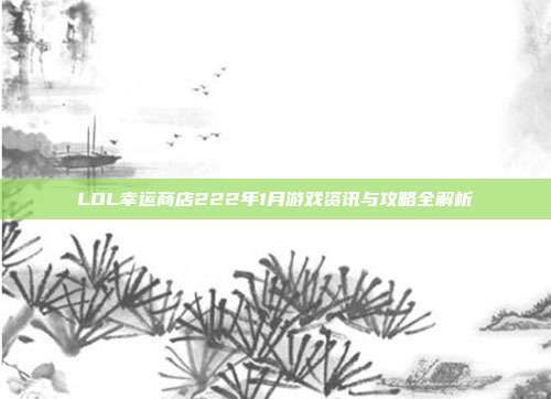 LOL幸运商店222年1月游戏资讯与攻略全解析