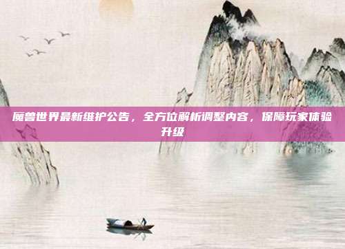 魔兽世界最新维护公告,全方位解析调整内容,保障玩家体验升级