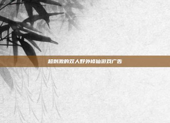 超刺激的双人野外修仙游戏广告