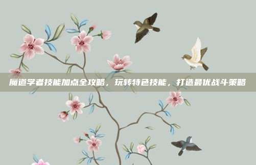 魔道学者技能加点全攻略,玩转特色技能,打造最优战斗策略
