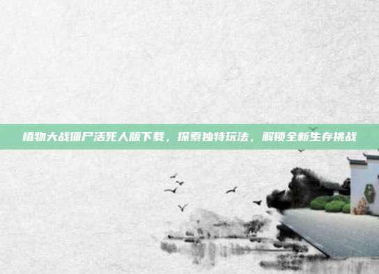 植物大战僵尸活死人版下载,探索独特玩法,解锁全新生存挑战