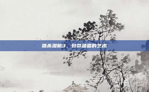 猎杀潜航3，致命鱼雷的艺术
