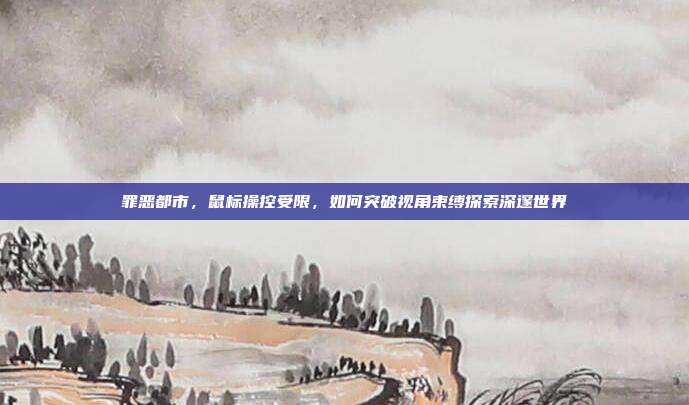 罪恶都市,鼠标操控受限,如何突破视角束缚探索深邃世界