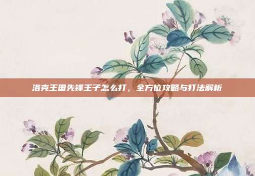 洛克王国先锋王子怎么打,全方位攻略与打法解析